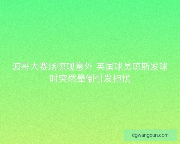 波哥大赛场惊现意外 英国球员琼斯发球时突然晕倒引发担忧
