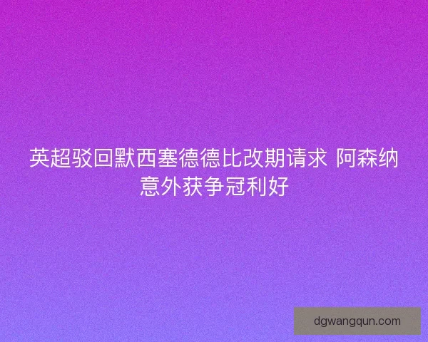 英超驳回默西塞德德比改期请求 阿森纳意外获争冠利好