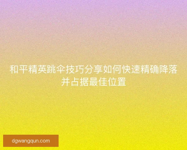 和平精英跳伞技巧分享如何快速精确降落并占据最佳位置