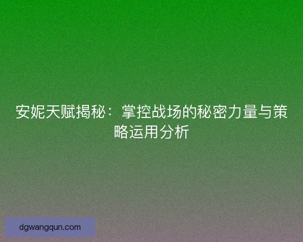 安妮天赋揭秘：掌控战场的秘密力量与策略运用分析