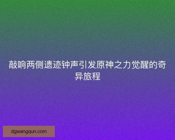 敲响两侧遗迹钟声引发原神之力觉醒的奇异旅程