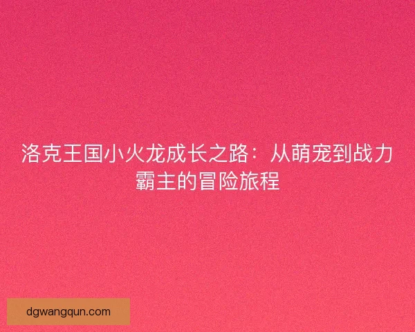 洛克王国小火龙成长之路：从萌宠到战力霸主的冒险旅程
