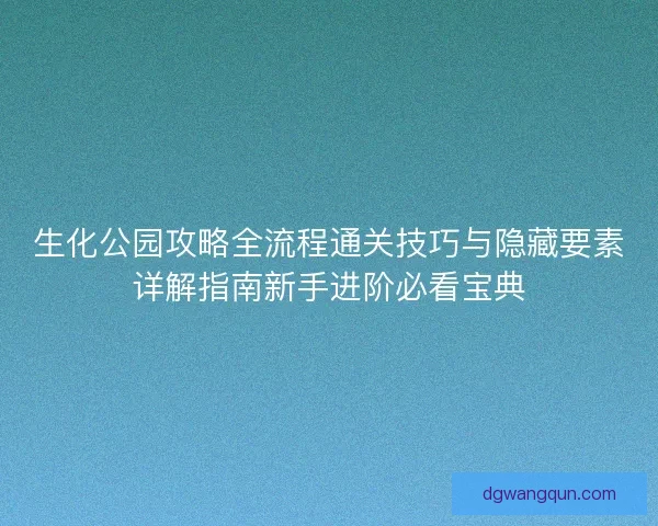 生化公园攻略全流程通关技巧与隐藏要素详解指南新手进阶必看宝典