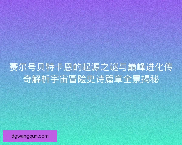 赛尔号贝特卡恩的起源之谜与巅峰进化传奇解析宇宙冒险史诗篇章全景揭秘