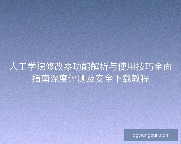 人工学院修改器功能解析与使用技巧全面指南深度评测及安全下载教程