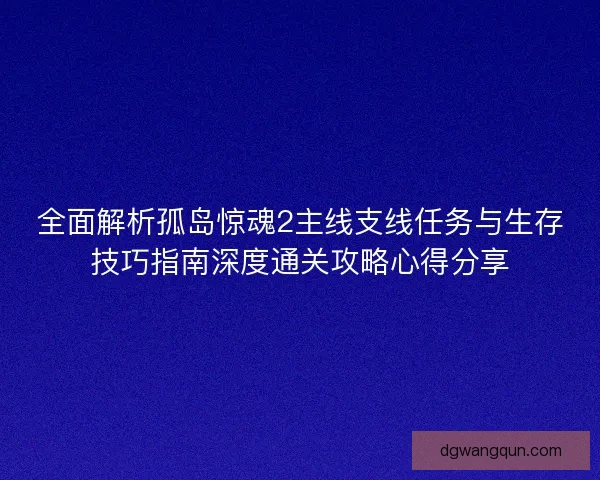 全面解析孤岛惊魂2主线支线任务与生存技巧指南深度通关攻略心得分享 全面解析孤岛惊魂2主线支线任务与生存技巧指南深度通关攻略心得分享