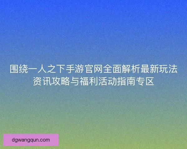 围绕一人之下手游官网全面解析最新玩法资讯攻略与福利活动指南专区