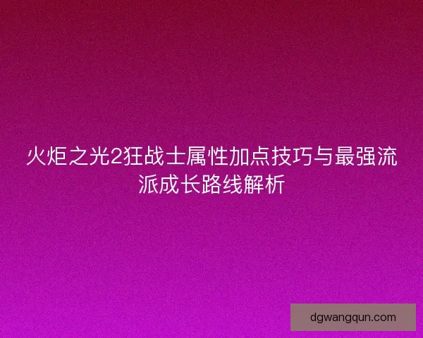 火炬之光2狂战士属性加点技巧与最强流派成长路线解析 火炬之光2狂战士属性加点技巧与最强流派成长路线解析