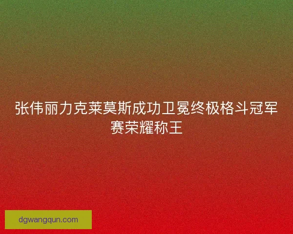 张伟丽力克莱莫斯成功卫冕终极格斗冠军赛荣耀称王