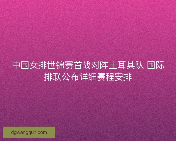 中国女排世锦赛首战对阵土耳其队 国际排联公布详细赛程安排