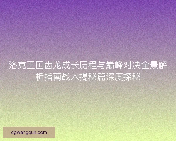 洛克王国齿龙成长历程与巅峰对决全景解析指南战术揭秘篇深度探秘