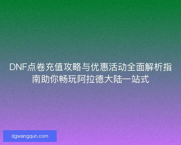 DNF点卷充值攻略与优惠活动全面解析指南助你畅玩阿拉德大陆一站式
