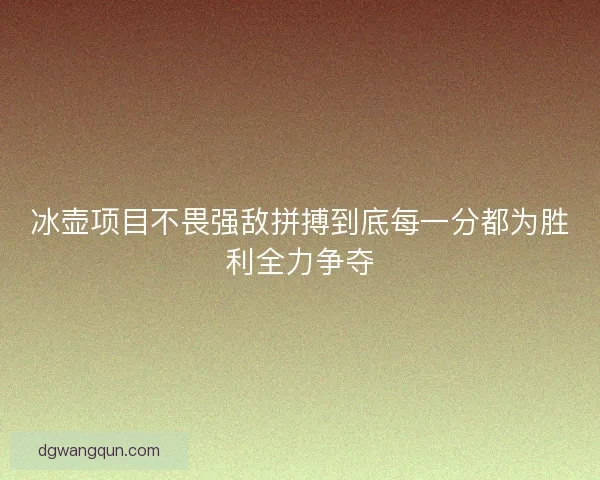 冰壶项目不畏强敌拼搏到底每一分都为胜利全力争夺