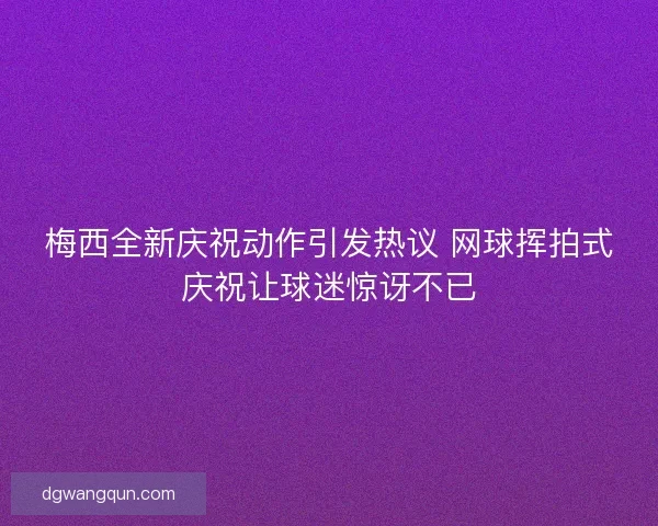 梅西全新庆祝动作引发热议 网球挥拍式庆祝让球迷惊讶不已