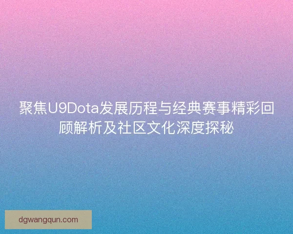 聚焦U9Dota发展历程与经典赛事精彩回顾解析及社区文化深度探秘