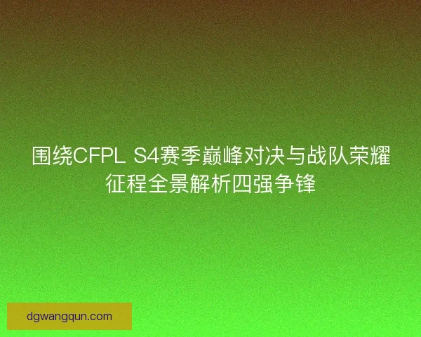 围绕CFPL S4赛季巅峰对决与战队荣耀征程全景解析四强争锋