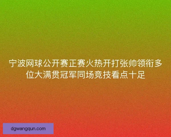 宁波网球公开赛正赛火热开打张帅领衔多位大满贯冠军同场竞技看点十足