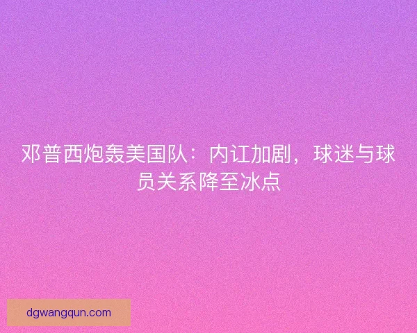 邓普西炮轰美国队：内讧加剧，球迷与球员关系降至冰点
