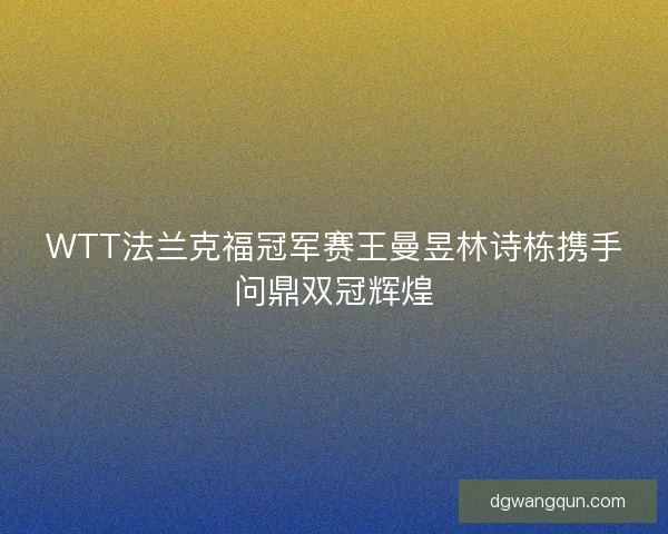 WTT法兰克福冠军赛王曼昱林诗栋携手问鼎双冠辉煌
