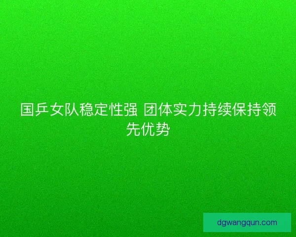 国乒女队稳定性强 团体实力持续保持领先优势 国乒女队稳定性强 团体实力持续保持领先优势
