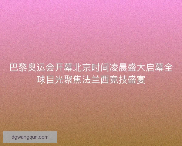 巴黎奥运会开幕北京时间凌晨盛大启幕全球目光聚焦法兰西竞技盛宴