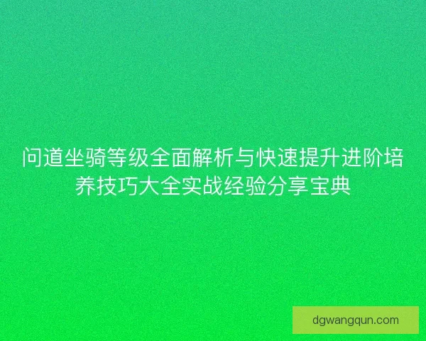 问道坐骑等级全面解析与快速提升进阶培养技巧大全实战经验分享宝典
