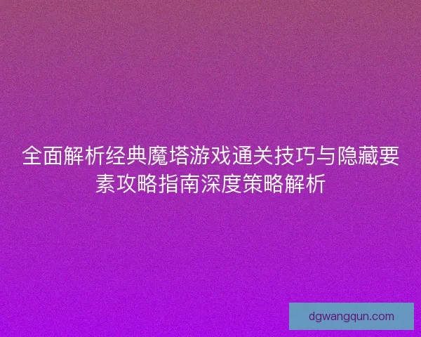 全面解析经典魔塔游戏通关技巧与隐藏要素攻略指南深度策略解析