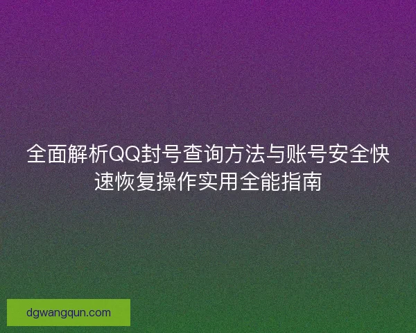 全面解析QQ封号查询方法与账号安全快速恢复操作实用全能指南 全面解析QQ封号查询方法与账号安全快速恢复操作实用全能指南