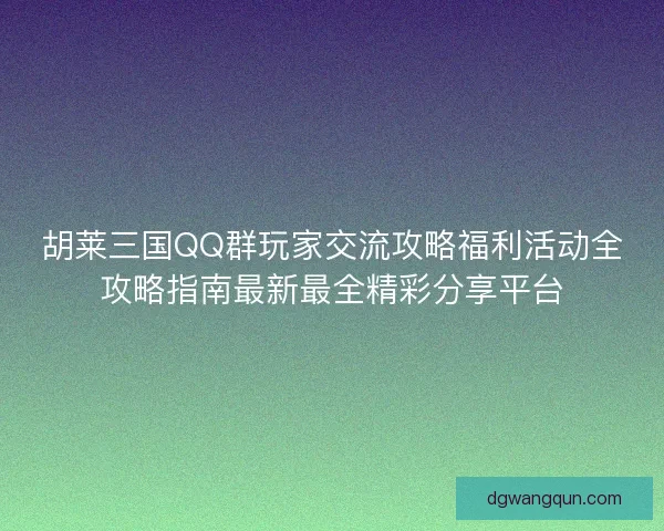 胡莱三国QQ群玩家交流攻略福利活动全攻略指南最新最全精彩分享平台 胡莱三国QQ群玩家交流攻略福利活动全攻略指南最新最全精彩分享平台