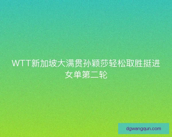 WTT新加坡大满贯孙颖莎轻松取胜挺进女单第二轮