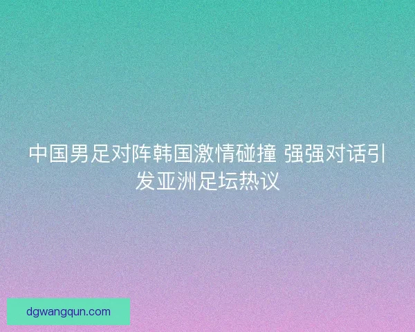 中国男足对阵韩国激情碰撞 强强对话引发亚洲足坛热议 中国男足对阵韩国激情碰撞 强强对话引发亚洲足坛热议