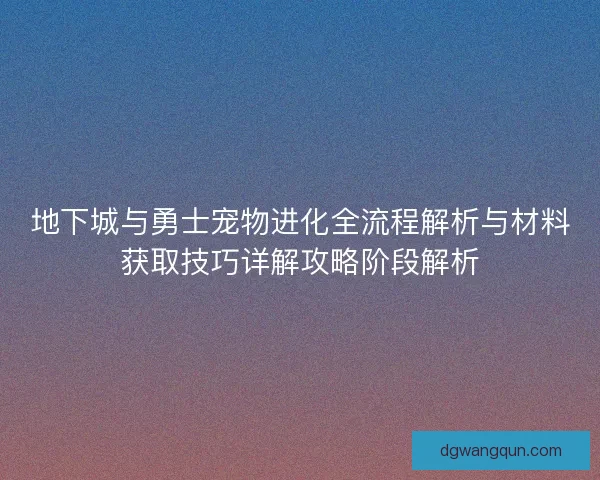 地下城与勇士宠物进化全流程解析与材料获取技巧详解攻略阶段解析 地下城与勇士宠物进化全流程解析与材料获取技巧详解攻略阶段解析