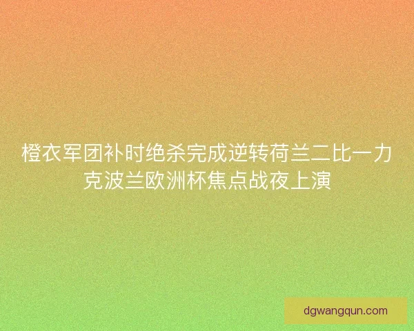 橙衣军团补时绝杀完成逆转荷兰二比一力克波兰欧洲杯焦点战夜上演