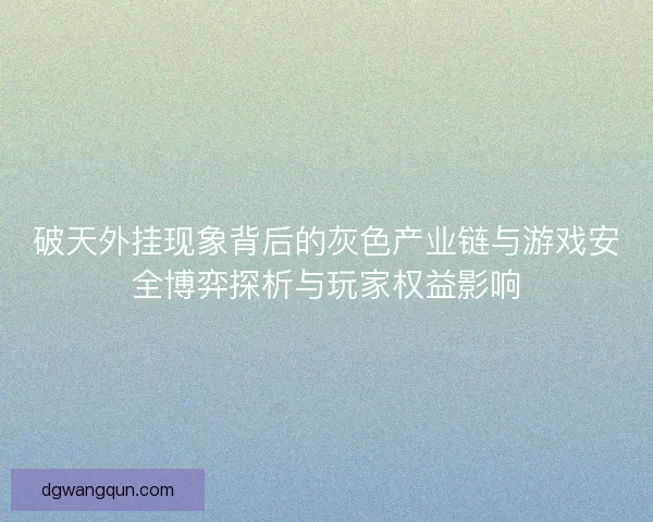 破天外挂现象背后的灰色产业链与游戏安全博弈探析与玩家权益影响