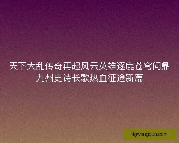 天下大乱传奇再起风云英雄逐鹿苍穹问鼎九州史诗长歌热血征途新篇
