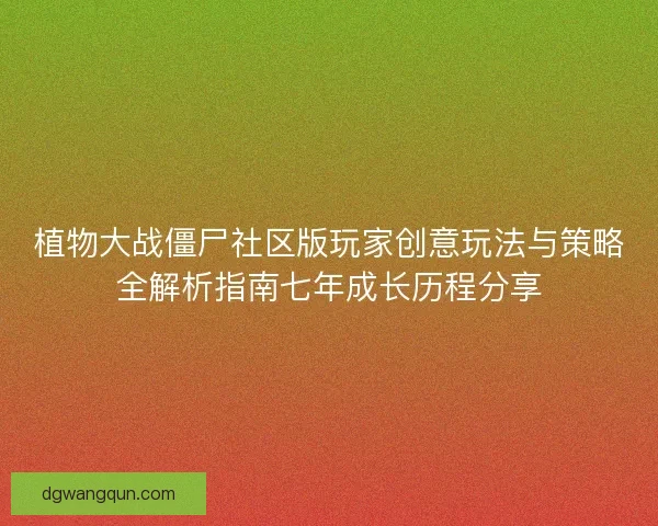 植物大战僵尸社区版玩家创意玩法与策略全解析指南七年成长历程分享
